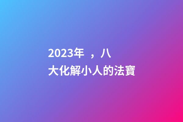 2023年，八大化解小人的法寶